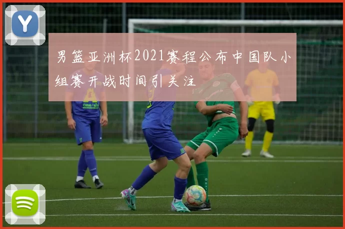 男篮亚洲杯2021赛程公布中国队小组赛开战时间引关注