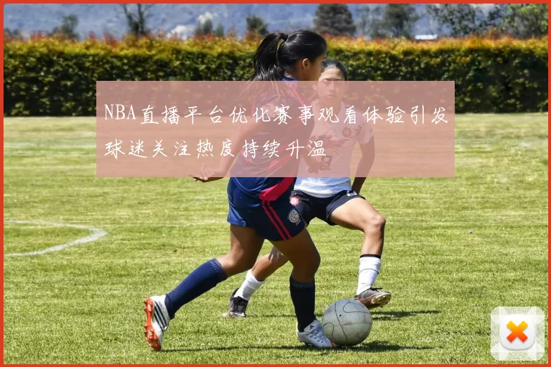 NBA直播平台优化赛事观看体验引发球迷关注热度持续升温
