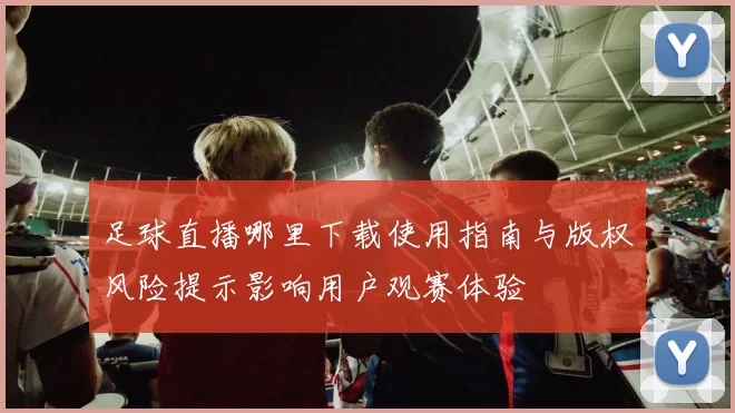 足球直播哪里下载使用指南与版权风险提示影响用户观赛体验