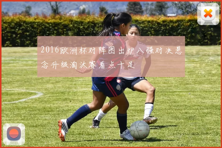 2016欧洲杯对阵图出炉八强对决悬念升级淘汰赛看点十足