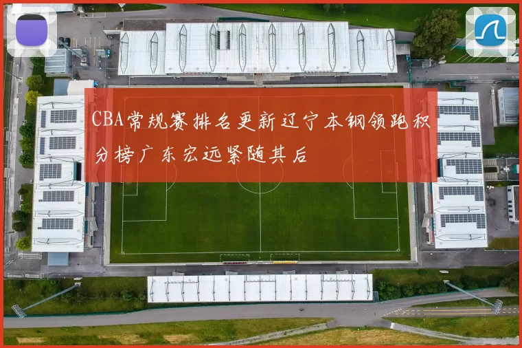 CBA常规赛排名更新辽宁本钢领跑积分榜广东宏远紧随其后