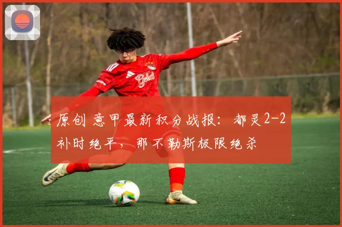 原创 意甲最新积分战报：都灵2-2补时绝平，那不勒斯极限绝杀