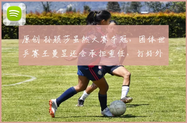 原创 孙颖莎虽然大赛夺冠,团体世乒赛王曼昱还会承担重任,打好外战