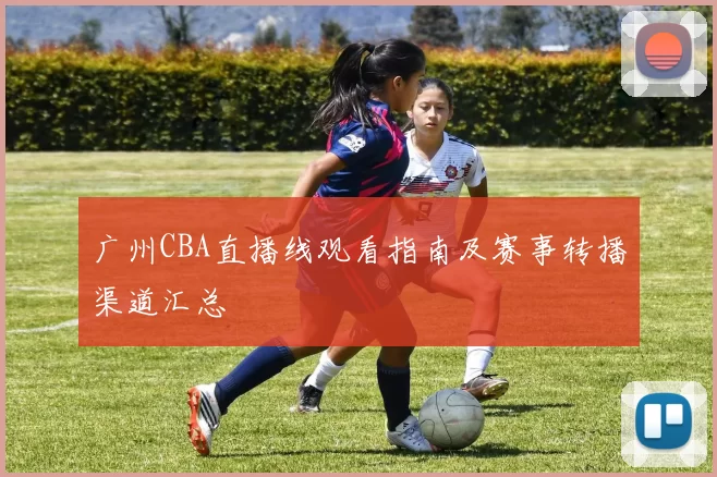 广州CBA直播线观看指南及赛事转播渠道汇总