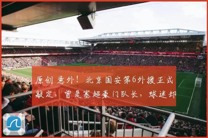 原创 意外!北京国安第6外援正式敲定,曾是塞超豪门队长,球迷却不满