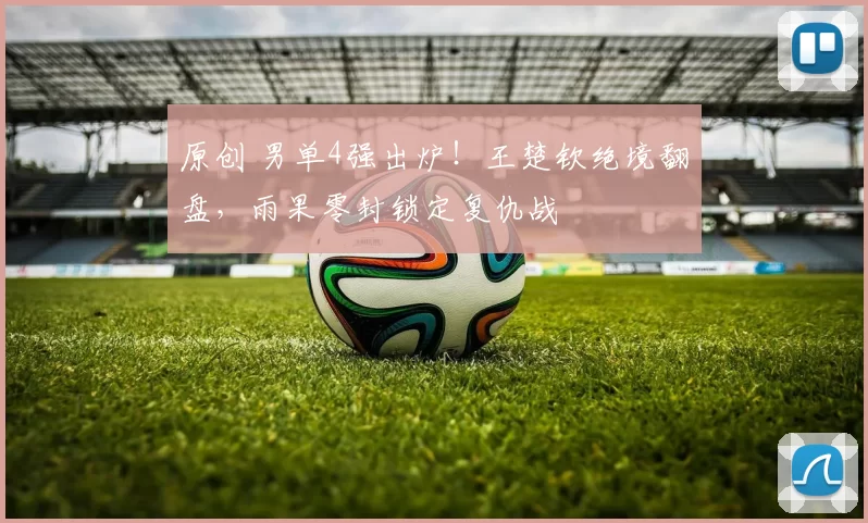 原创 男单4强出炉！王楚钦绝境翻盘，雨果零封锁定复仇战