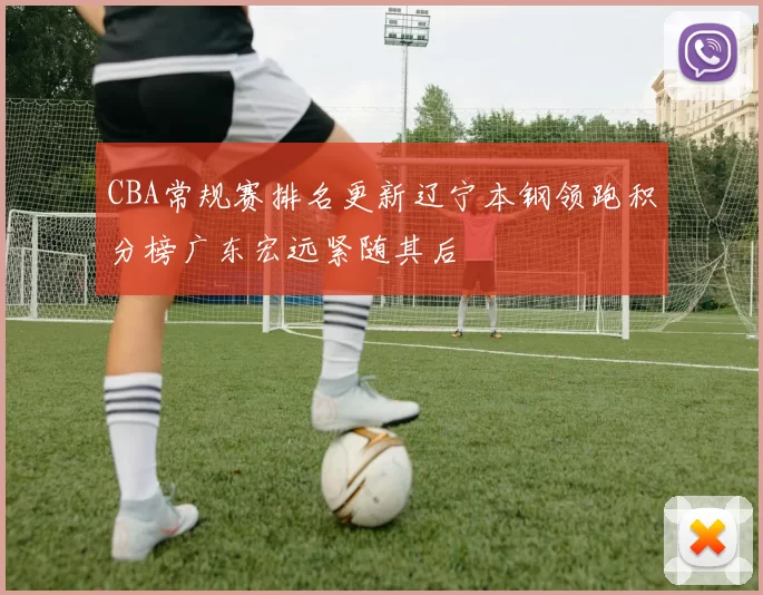 CBA常规赛排名更新辽宁本钢领跑积分榜广东宏远紧随其后