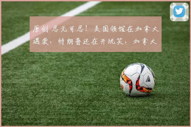 原创 忍无可忍!美国领馆在加拿大遇袭,特朗普还在开玩笑,加拿大反手砸出3500亿加元搞军备,总理卡尼直言:不再依赖任何国家!