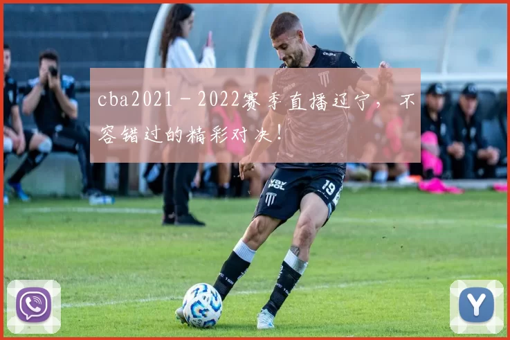 cba2021 - 2022赛季直播辽宁，不容错过的精彩对决！