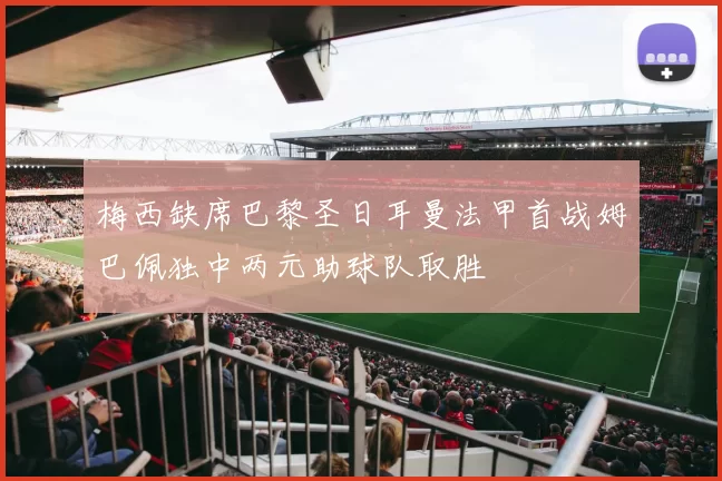 梅西缺席巴黎圣日耳曼法甲首战姆巴佩独中两元助球队取胜