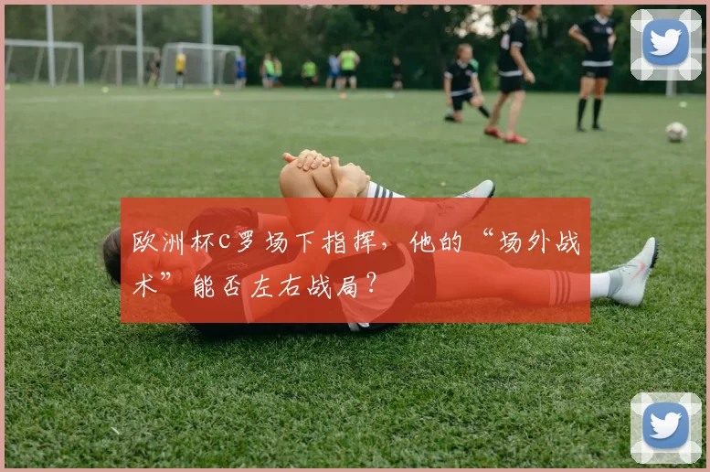 欧洲杯c罗场下指挥，他的“场外战术”能否左右战局？