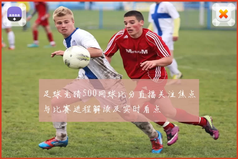 足球竞猜500网球比分直播关注焦点与比赛进程解读及实时看点