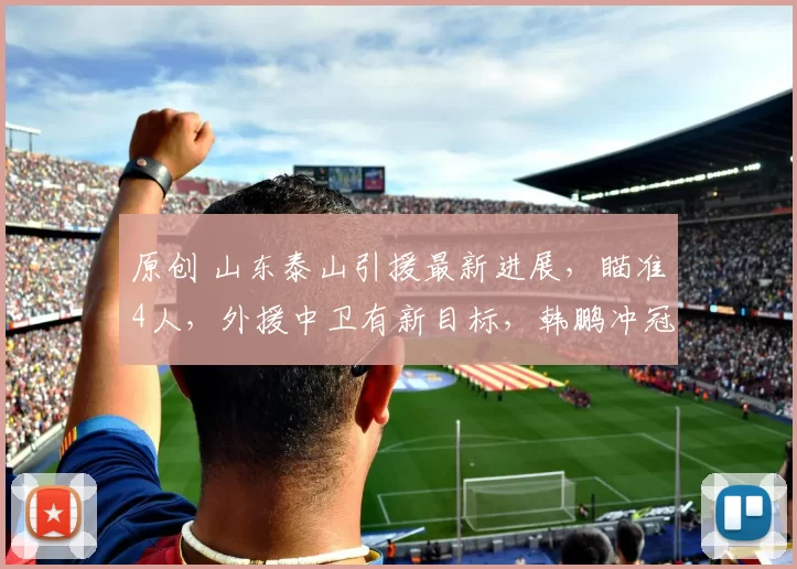 原创 山东泰山引援最新进展，瞄准4人，外援中卫有新目标，韩鹏冲冠军