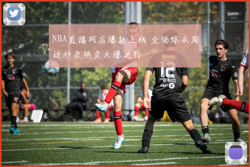NBA直播网店爆款上线 全场球衣周边秒杀热卖火爆进行