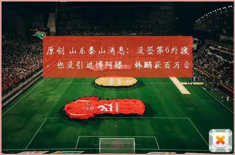 原创 山东泰山消息：没签第6外援，也没引进博阿滕，韩鹏获百万合同