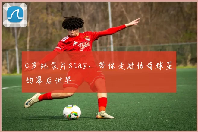 c罗纪录片stay,带你走进传奇球星的幕后世界
