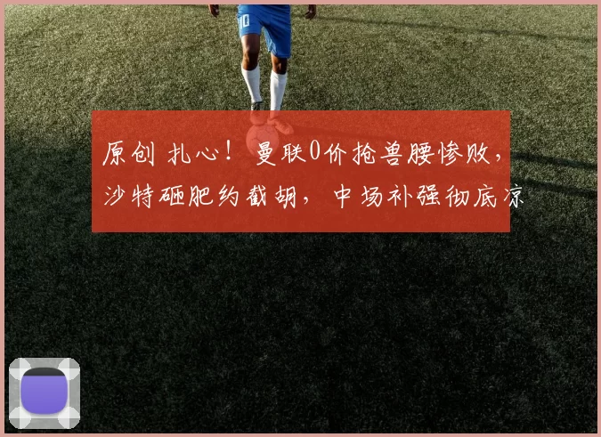 原创 扎心！曼联0价抢兽腰惨败，沙特砸肥约截胡，中场补强彻底凉了？