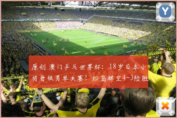 原创 澳门乒乓世界杯：18岁日本小将晋级男单决赛！松岛辉空4-3险胜林昀儒