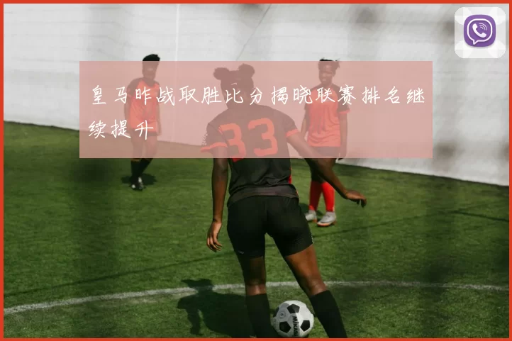 皇马昨战取胜比分揭晓联赛排名继续提升