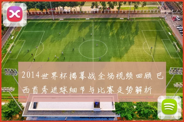 2014世界杯揭幕战全场视频回顾 巴西首秀进球细节与比赛走势解析