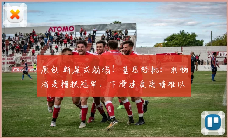 原创 断崖式崩塌!基恩怒批:利物浦是糟糕冠军,下滑速度离谱难以置信